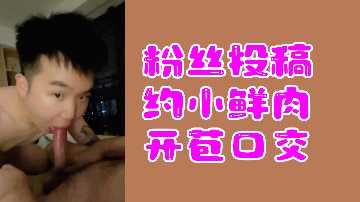 粉丝投稿约小鲜肉开苞口交