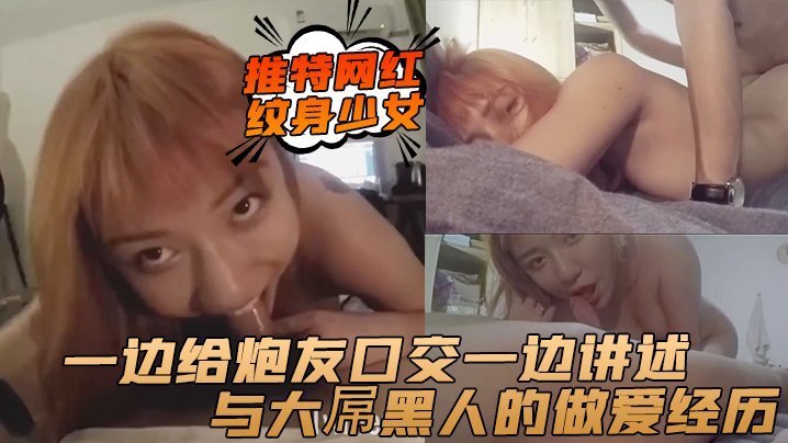 推特网红纹身少女一边给炮友口交一边讲述与大屌黑人的做爱经历