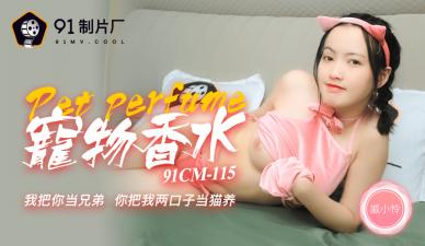 国产尤物戚小怜91CM115：神奇宠物香水引发的淫乱盛宴，喷上它我就变成你的专属玩物