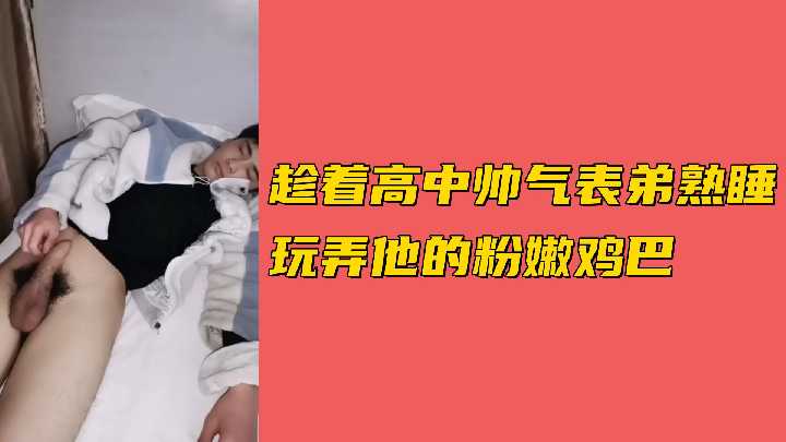 趁高中帅气表弟熟睡时，偷偷玩弄他粉嫩诱人的鸡巴。