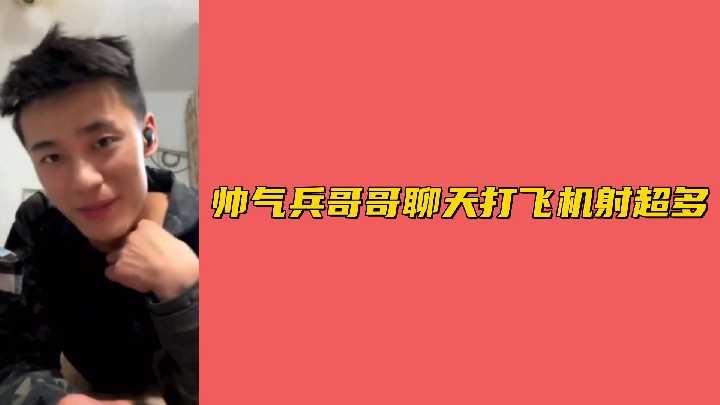 帅气兵哥哥视频打飞机射超多浓精