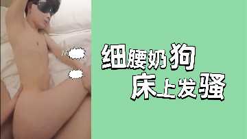 细腰奶狗妹床上骚浪，嫩穴淫水狂喷被猛干内射