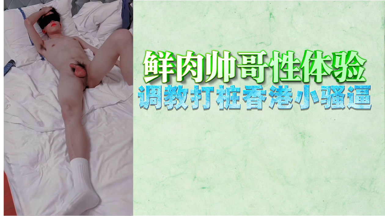 猛男小鲜肉打桩式调教！香港嫩逼被狂操高潮淫叫