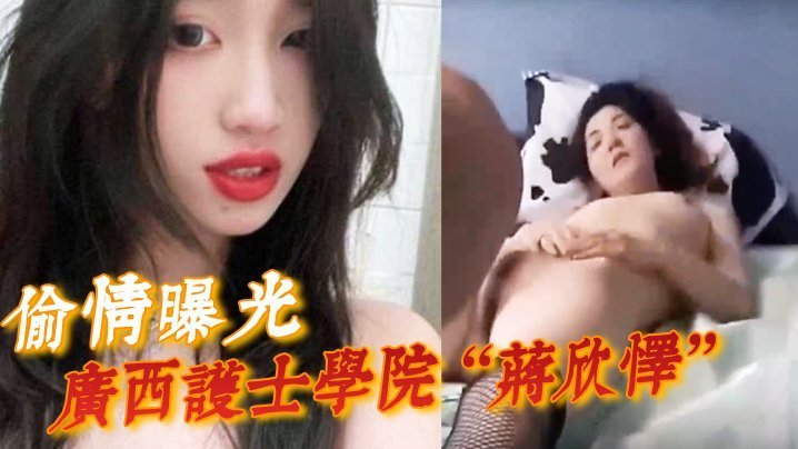 【偷情曝光】广西护士学院“蒋欣怿”勾引闺蜜男友遭报应，被高强度性爱操得神志不清