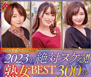 HEZ-661 ホットエンターテイメント2023年 絶対ヌケる！！熟女BEST 300分10名