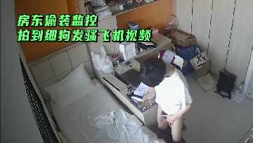 房东偷装摄像头偷拍，弱鸡房客发情自慰全记录！飞机视频骚浪溢出!