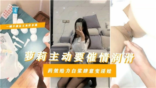 剧情萝莉主动求催情，猛药灌入骚穴白浆狂喷，娇羞变极品淫娃
