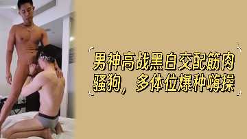 男神高战 黑白筋肉猛男多体位爆操骚狗