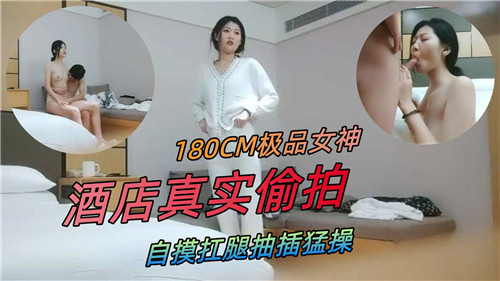 180CM极品女神酒店真实偷拍自摸扛腿抽插猛操