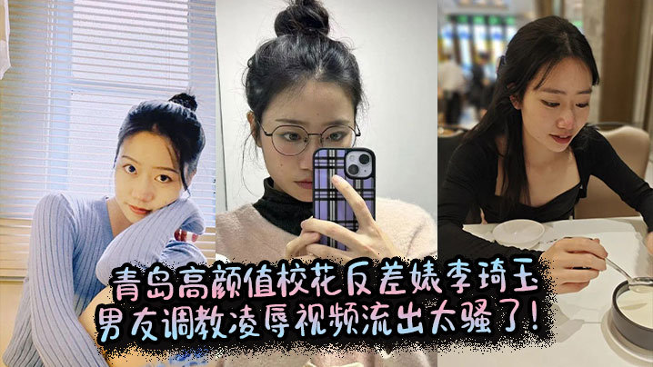 青岛高颜值校花反差婊李琦玉男友调教凌辱视频流出太骚了
