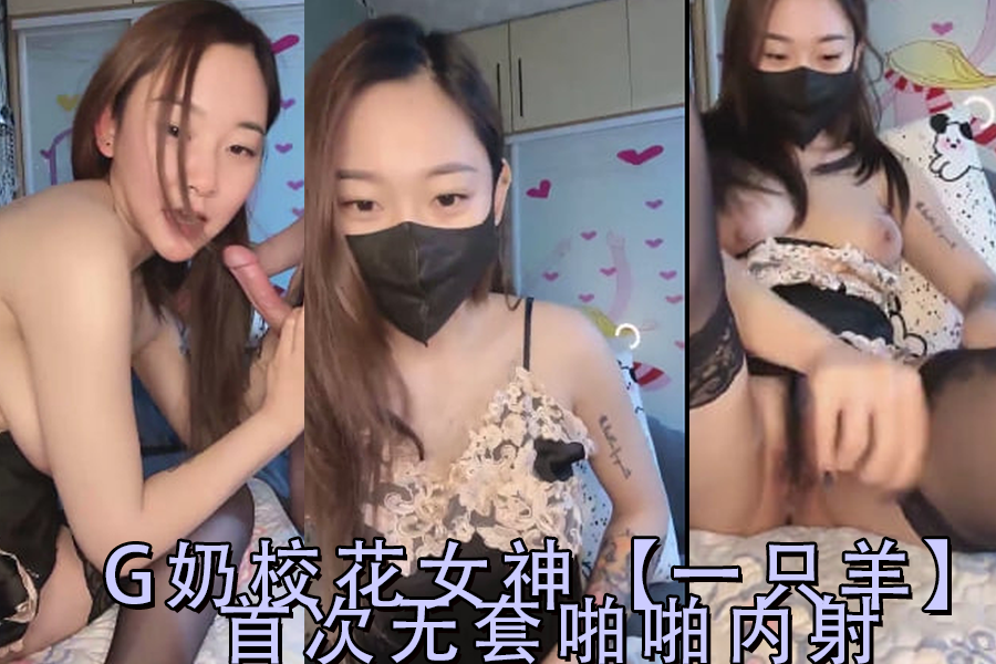 G奶校花女神一只羊初无套解禁！中出内射连发第2弹