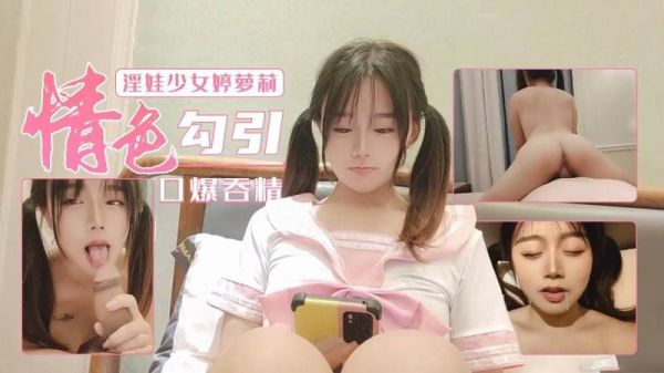 淫荡萝莉婷婷深喉口爆吞精，主动勾引骚穴大开！