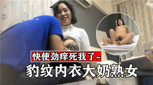 豹纹内衣裹不住爆乳熟女，扭腰浪叫求你狠狠插入！