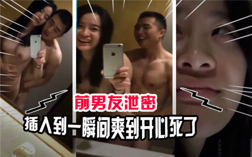 前男友偷拍泄密：插入瞬间爽翻天，我直接高潮升天！