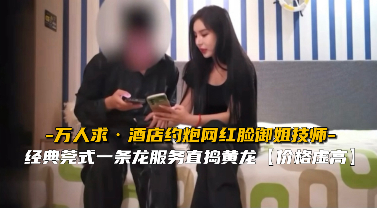 极品网红脸御姐技师酒店援交 浪叫爆操内射颜射双飞
