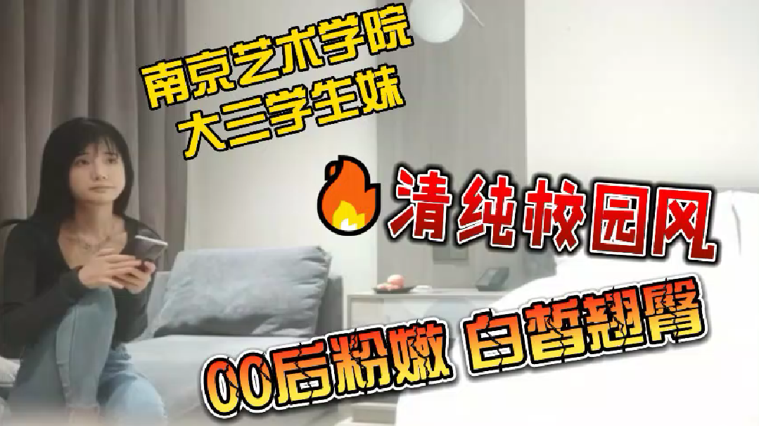 探花南京艺术学院极品00后学生妹！粉嫩白皙翘臀被无套狂操彻底沦陷