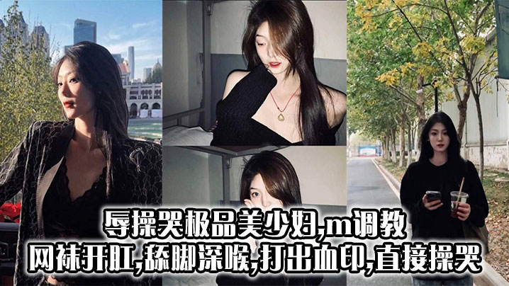 变态羞辱！网袜美少妇M调教，开肛深喉舔脚爆操至哭出血！