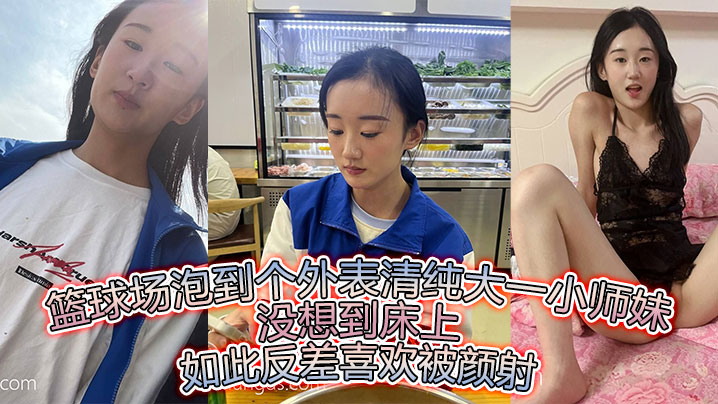篮球场勾搭清纯大一美少女 床上反差狂野爱颜射爆喷
