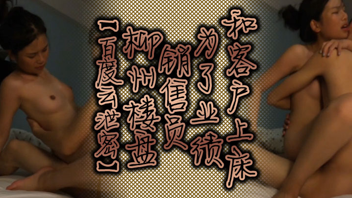 柳州极品售楼小姐为冲业绩献身！被客户狂操内射，淫叫连连高潮不断