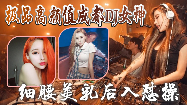 极品成都DJ女神与炮友偷欢视频泄露！细腰美乳后入爆操狂插，完美露脸！