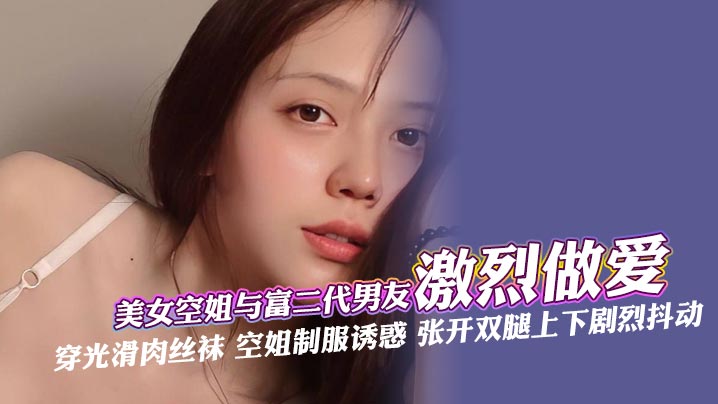 
美女空姐与富二代男友激烈做爱 穿光滑肉丝袜 空姐制服诱惑 张开双腿上下剧烈抖动，深喉口交肆意舔 还被手指快速抽插 最后被无套内射 ~