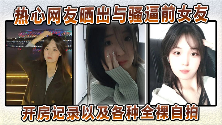 
热心网友晒出与骚逼前女友的开房记录以及各种全裸自拍