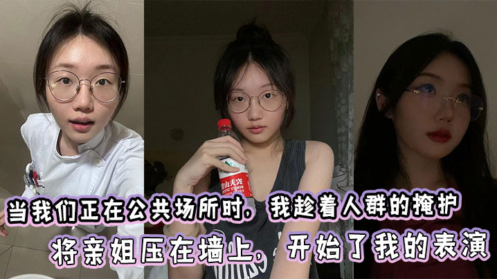 
【姐弟乱伦】当我们正在公共场所时，我趁着人群的掩护，将亲姐压在墙上，开始了我的表演