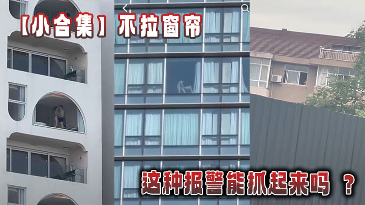 
【小合集】不拉窗帘这种报警能抓起来吗 ？