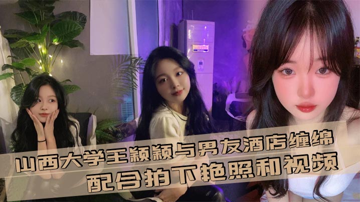 
山西大学王颖颖与男友酒店缠绵 配合拍下艳照和视频 现在的大学生是真的会玩！