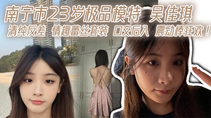 
南宁市23岁极品模特 吴佳琪 清纯反差 情趣蕾丝套装 口交后入 震动棒狂欢！