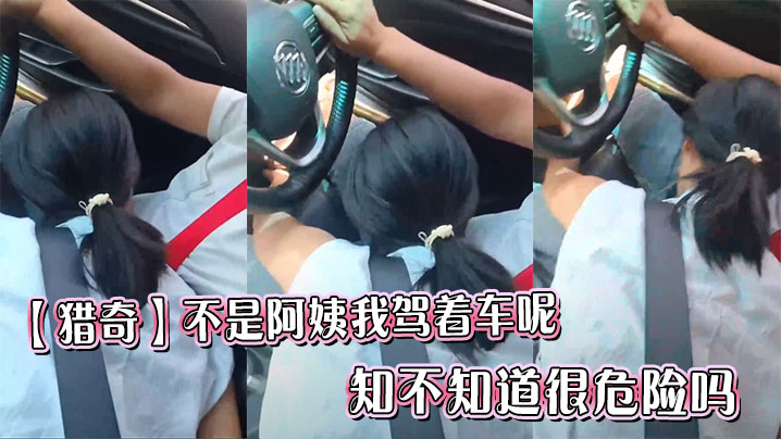 
【猎奇】不是阿姨我驾着车呢，知不知道很危险吗