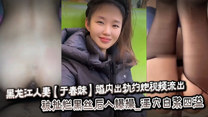 
黑龙江人妻【于春妹】婚内出轨约炮视频流出_被扯烂黑丝后入爆操_淫穴白浆四溢