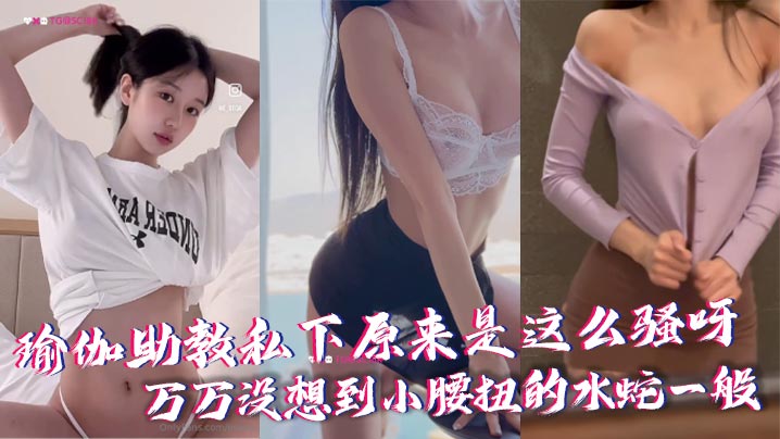
瑜伽助教私下原来是这么骚呀，万万没想到小腰扭的水蛇一般