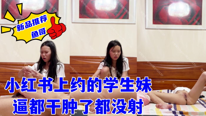 
【鱼哥】最爱嫩妹，约炮大神，小红书上约的学生妹，逼都干肿了都没射，妹妹有些不情愿的继续口交