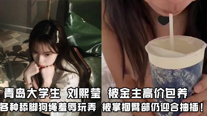 
青岛大学生 刘熙莹 被金主高价包养 各种舔脚狗绳羞辱玩弄 被掌掴臀部仍迎合抽插！