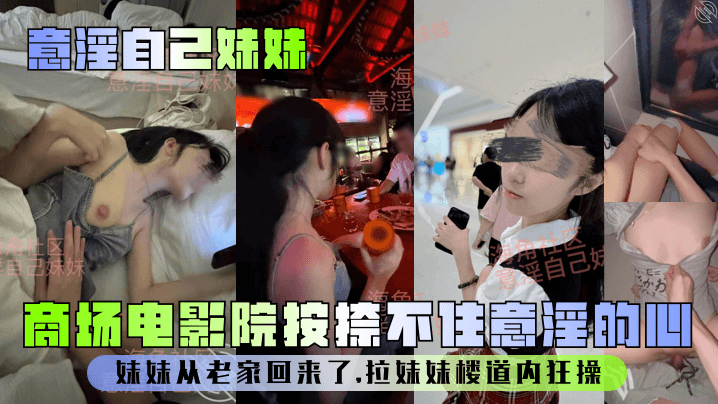 
【意淫自己妹妹】妹妹从老家回来了，商场电影院按捺不住意淫的心，拉妹妹楼道内狂操！