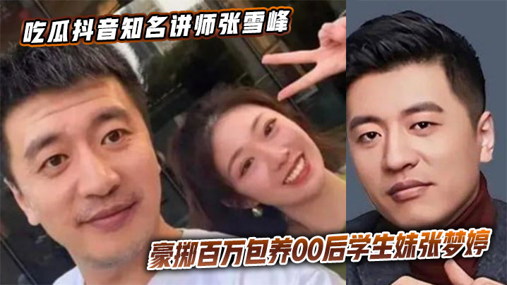 
吃瓜抖音知名讲师张雪峰豪掷百万包养00后学生妹张梦婷