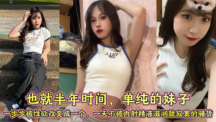 
也就半年时间，单纯的妹子，一步步被性欲改变成一个，一天不被内射精液滋润就寂寞的骚货