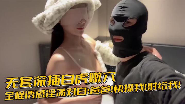 
无套深插白虎嫩穴，全程诱惑淫荡对白：爸爸！快操我！射给我！