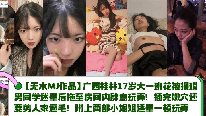 
【MJ作品】广西桂林17岁大一班花被猥琐男同学迷晕后拖至房间内肆意玩弄！插完嫩穴还要剪人家逼毛！附上两部小姐姐迷晕一顿玩弄