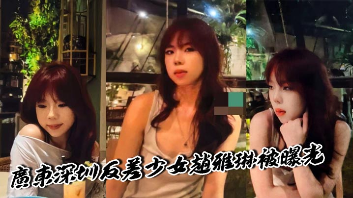
广东深圳反差少女赵雅琳被曝光 欲求不满硬核男友花样口交 一线天馒头逼十分诱人