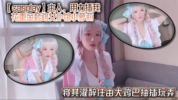 
【cosplay】主人，用力插我，花重金套路女仆馆小萝莉，将其灌醉任由大鸡巴抽插玩弄，中途清醒后嘴上说着不要身体却很诚实！
