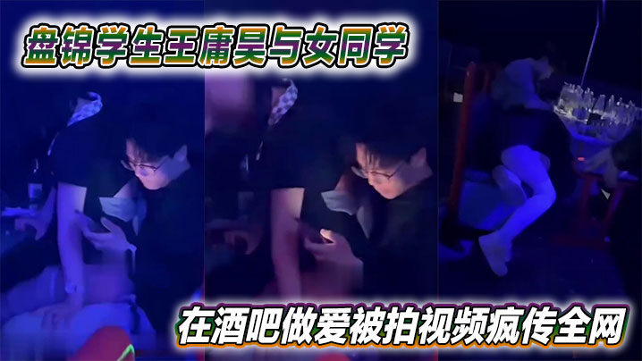 
盘锦学生王庸昊与女同学在酒吧做爱被拍视频疯传全网