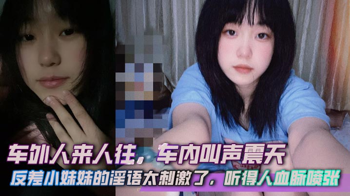 
车外人来人往，车内叫声震天，反差小妹妹的淫语太刺激了，听得人血脉喷张