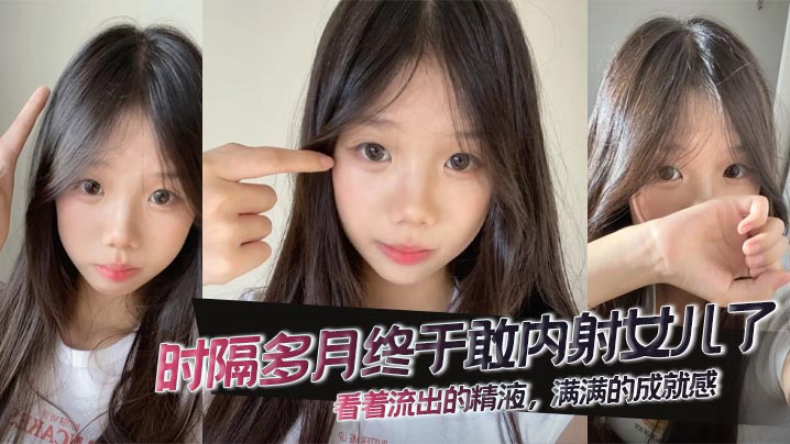 
【父女乱伦】时隔多月终于敢内射女儿了，看着流出的精液，满满的成就感。