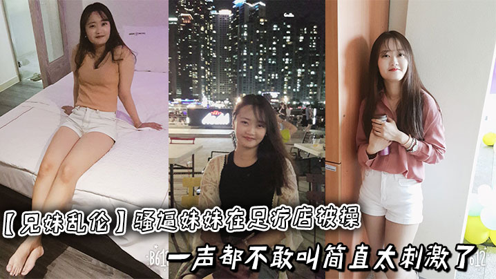 
【兄妹乱伦】骚逼妹妹在足疗店被操，一声都不敢叫简直太刺激了
