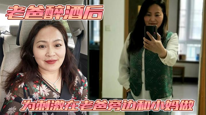 
【母子乱伦】老爸醉酒后，为刺激在老爸旁边和小妈做。捂住小妈的嘴不让她叫老爸呼噜都停了