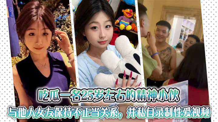 
吃瓜一名25岁左右的精神小伙与他人女友保持不正当关系，并私自录制性爱视频