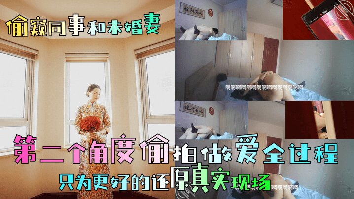 
【偷窥同事和未婚妻】第二个角度偷拍做爱全过程，只为更好的还原真实现场