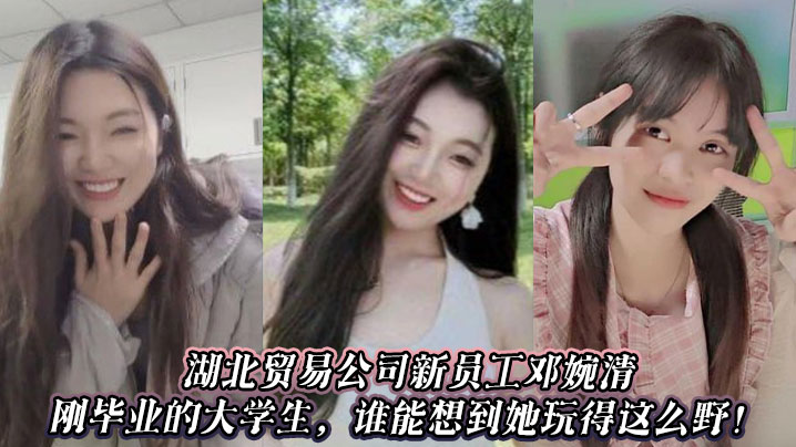 
湖北贸易公司新员工邓婉清，刚毕业的大学生，谁能想到她玩得这么野！